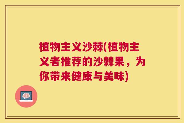植物主义沙棘(植物主义者推荐的沙棘果，为你带来健康与美味)
