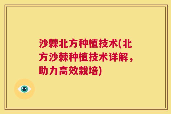 沙棘北方种植技术(北方沙棘种植技术详解，助力高效栽培)