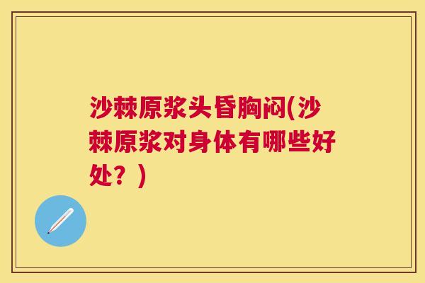 沙棘原浆头昏胸闷(沙棘原浆对身体有哪些好处？)
