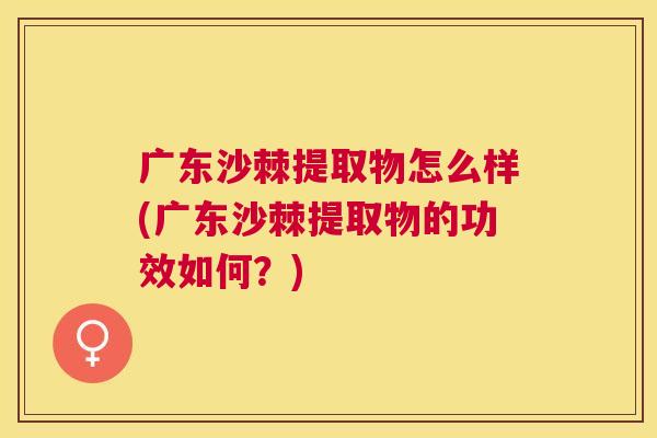 广东沙棘提取物怎么样(广东沙棘提取物的功效如何？)