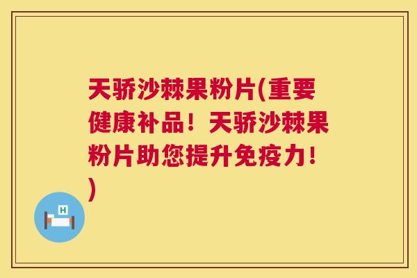 天骄沙棘果粉片(重要健康补品！天骄沙棘果粉片助您提升力！)