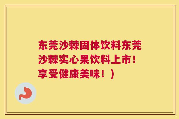 东莞沙棘固体饮料东莞沙棘实心果饮料上市！享受健康美味！)