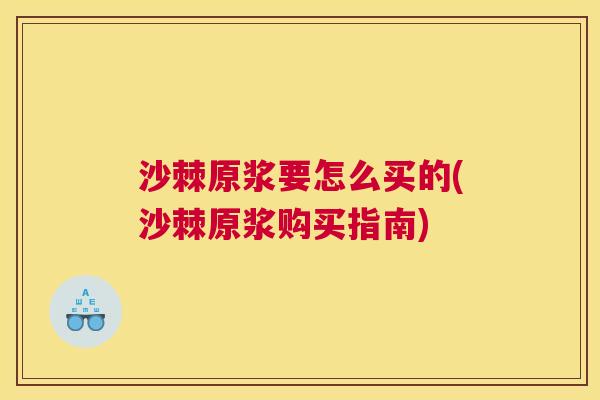 沙棘原浆要怎么买的(沙棘原浆购买指南)