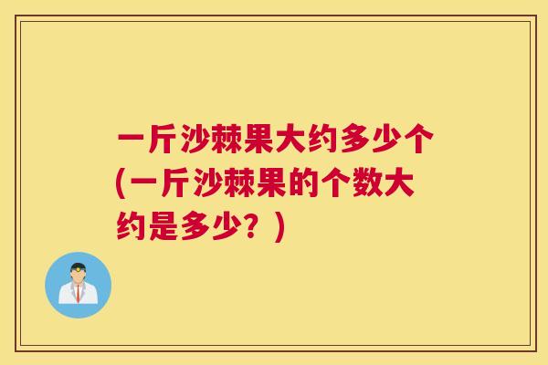 一斤沙棘果大约多少个(一斤沙棘果的个数大约是多少？)