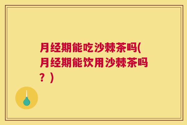 月经期能吃沙棘茶吗(月经期能饮用沙棘茶吗？)