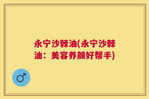 永宁沙棘油(永宁沙棘油：美容养颜好帮手)
