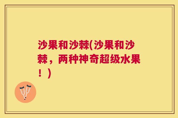 沙果和沙棘(沙果和沙棘，两种神奇超级水果！)