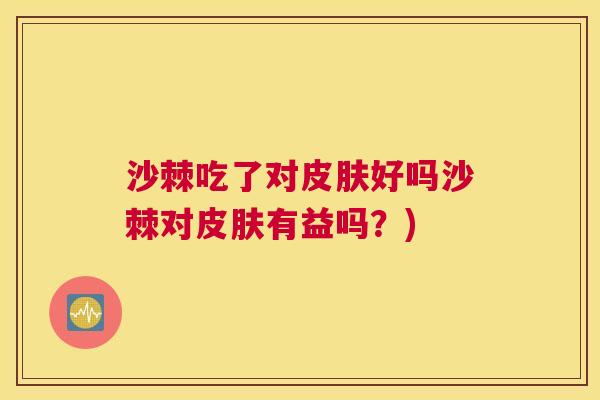 沙棘吃了对皮肤好吗沙棘对皮肤有益吗？)