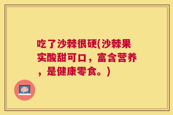吃了沙棘很硬(沙棘果实酸甜可口，富含营养，是健康零食。)