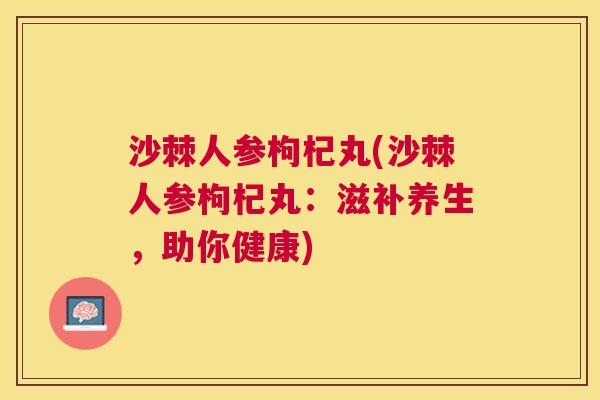 沙棘人参枸杞丸(沙棘人参枸杞丸：滋补养生，助你健康)