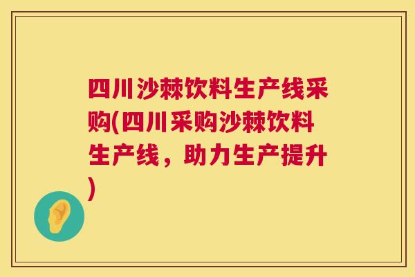 四川沙棘饮料生产线采购(四川采购沙棘饮料生产线，助力生产提升)