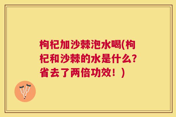 枸杞加沙棘泡水喝(枸杞和沙棘的水是什么？省去了两倍功效！)