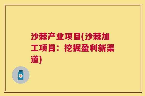 沙棘产业项目(沙棘加工项目：挖掘盈利新渠道)