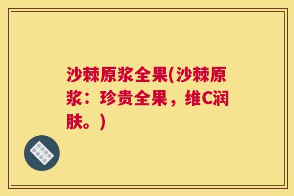 沙棘原浆全果(沙棘原浆：珍贵全果，维C润肤。)