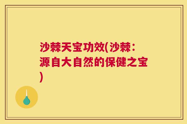 沙棘天宝功效(沙棘：源自大自然的保健之宝)
