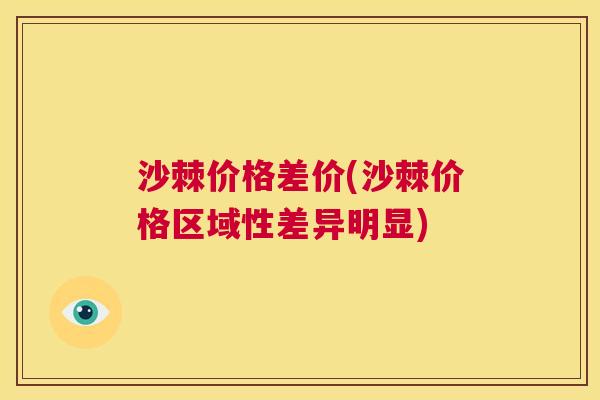 沙棘价格差价(沙棘价格区域性差异明显)