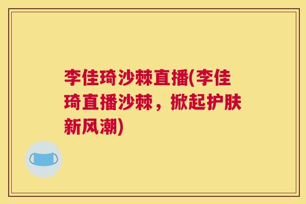 李佳琦沙棘直播(李佳琦直播沙棘，掀起护肤新风潮)