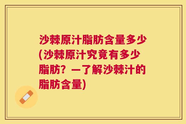 沙棘原汁脂肪含量多少(沙棘原汁究竟有多少脂肪？—了解沙棘汁的脂肪含量)