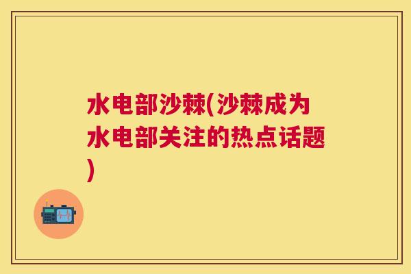 水电部沙棘(沙棘成为水电部关注的热点话题)