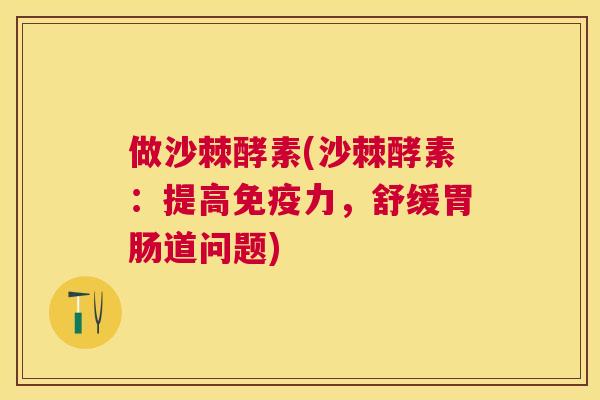 做沙棘酵素(沙棘酵素：提高免疫力，舒缓胃肠道问题)