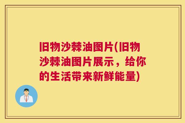 旧物沙棘油图片(旧物沙棘油图片展示，给你的生活带来新鲜能量)
