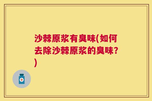 沙棘原浆有臭味(如何去除沙棘原浆的臭味？)