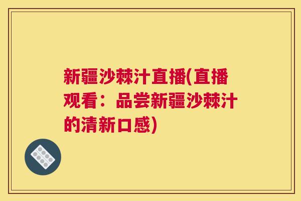 新疆沙棘汁直播(直播观看：品尝新疆沙棘汁的清新口感)