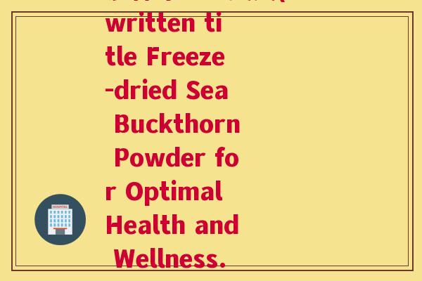 沙棘冻干粉英文(Rewritten title Freeze-dried Sea Buckthorn Powder for Optimal Health and Wellness.)