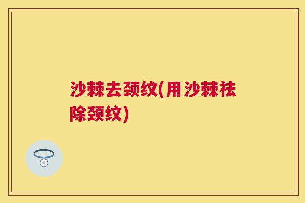 沙棘去颈纹(用沙棘祛除颈纹)