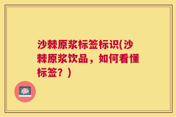 沙棘原浆标签标识(沙棘原浆饮品，如何看懂标签？)