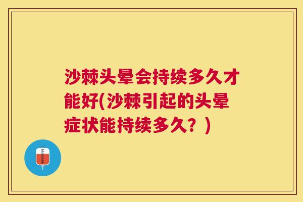 沙棘头晕会持续多久才能好(沙棘引起的头晕症状能持续多久？)