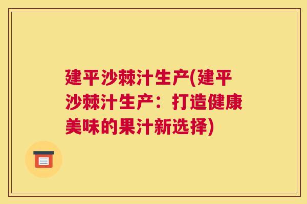 建平沙棘汁生产(建平沙棘汁生产：打造健康美味的果汁新选择)