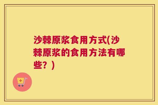 沙棘原浆食用方式(沙棘原浆的食用方法有哪些？)