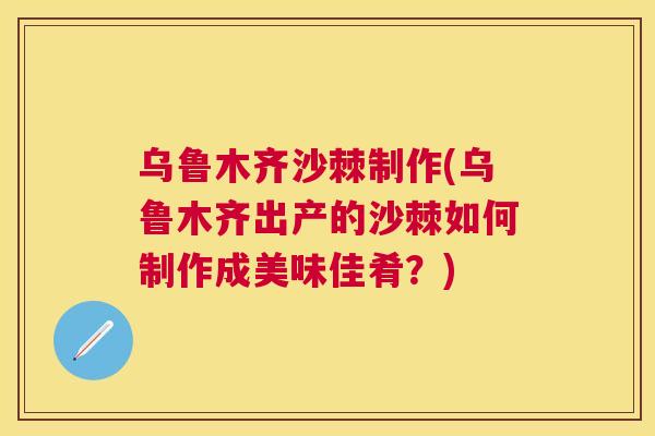 乌鲁木齐沙棘制作(乌鲁木齐出产的沙棘如何制作成美味佳肴？)