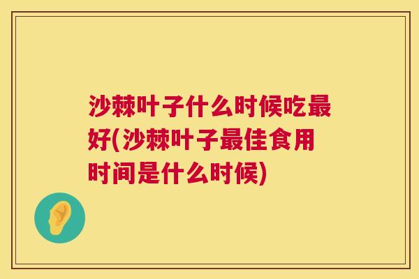 沙棘叶子什么时候吃最好(沙棘叶子最佳食用时间是什么时候)