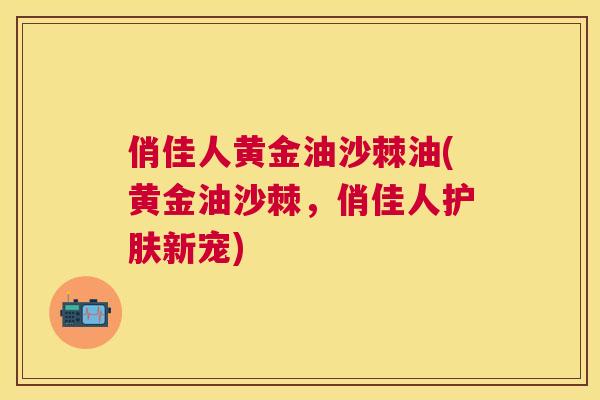 俏佳人黄金油沙棘油(黄金油沙棘，俏佳人护肤新宠)