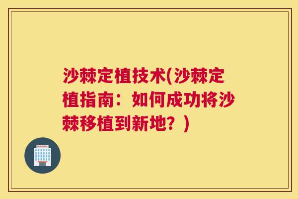 沙棘定植技术(沙棘定植指南：如何成功将沙棘移植到新地？)
