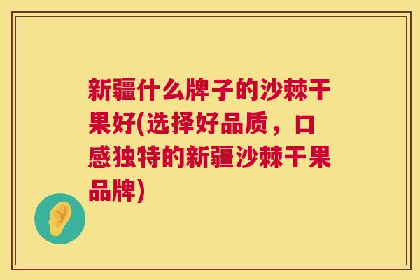 新疆什么牌子的沙棘干果好(选择好品质，口感独特的新疆沙棘干果品牌)