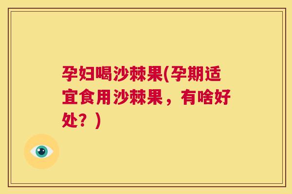 孕妇喝沙棘果(孕期适宜食用沙棘果,有啥好处?) 孕妇喝沙棘果(孕期适宜食用沙棘果,有啥好处?)