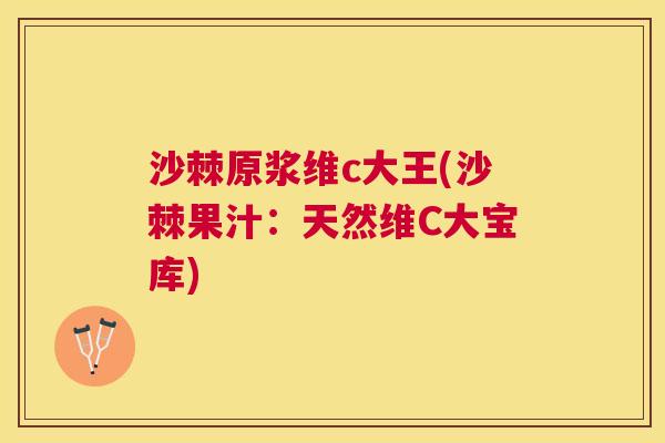 沙棘原浆维c大王(沙棘果汁:天然维C大宝库) 沙棘原浆维c大王(沙棘果汁:天然维C大宝库)