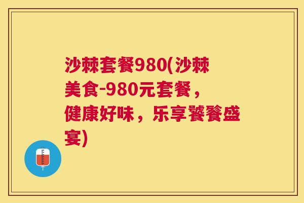 沙棘套餐980(沙棘美食-980元套餐，健康好味，乐享饕餮盛宴)