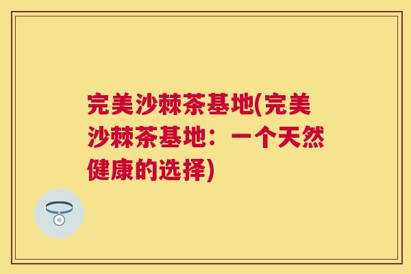 完美沙棘茶基地(完美沙棘茶基地：一个天然健康的选择)