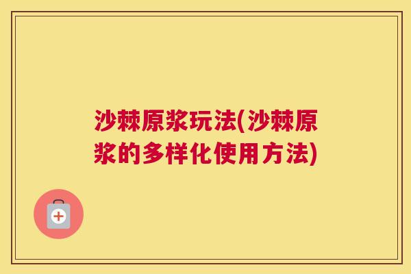 沙棘原浆玩法(沙棘原浆的多样化使用方法) 沙棘原浆玩法(沙棘原浆的多样化使用方法)