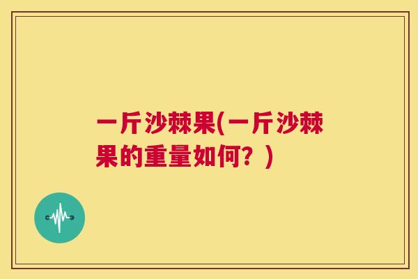 一斤沙棘果(一斤沙棘果的重量如何？)