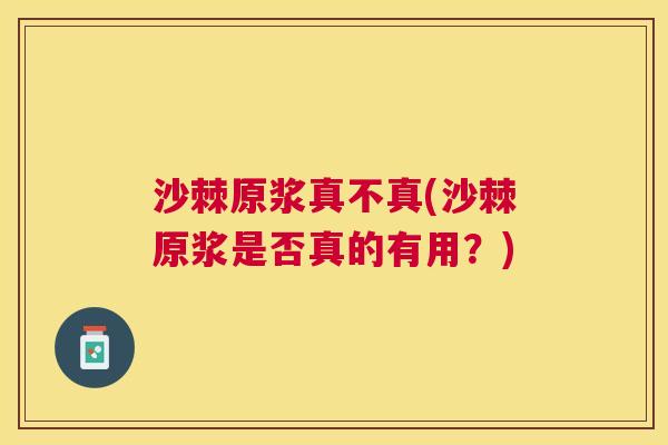 沙棘原浆真不真(沙棘原浆是否真的有用？)