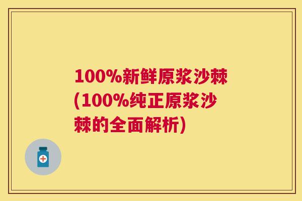 100%新鲜原浆沙棘(100%纯正原浆沙棘的全面解析)
