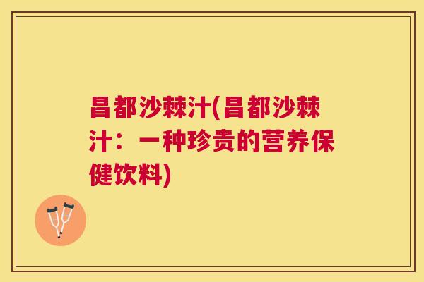 昌都沙棘汁(昌都沙棘汁：一种珍贵的营养保健饮料)