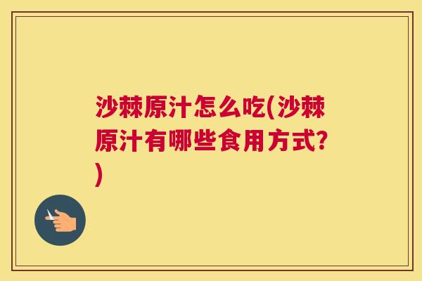 沙棘原汁怎么吃(沙棘原汁有哪些食用方式?) 沙棘原汁怎么吃(沙棘原汁有哪些食用方式?)