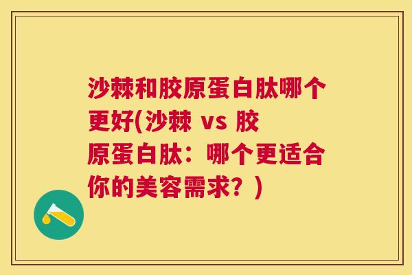 沙棘和胶原蛋白肽哪个更好(沙棘 vs 胶原蛋白肽:哪个更适合你的美容需求?) 沙棘和胶原蛋白肽哪个更好(沙棘 vs 胶原蛋白肽:哪个更适合你的美容需求?)