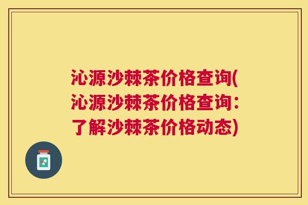 沁源沙棘茶价格查询(沁源沙棘茶价格查询:了解沙棘茶价格动态) 沁源沙棘茶价格查询(沁源沙棘茶价格查询:了解沙棘茶价格动态)